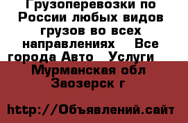 Грузоперевозки по России любых видов грузов во всех направлениях. - Все города Авто » Услуги   . Мурманская обл.,Заозерск г.